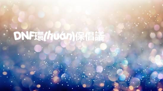 DNF環(huán)保倡議：守護(hù)地球，共建美好未來